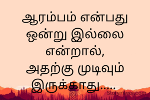 ஆரம்பம் என்பது ஒன்று இல்லை என்றால்,
அதற்கு முடிவும் இருக்காது..... 