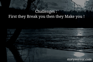 Challenges : 
First they Break you then they Make you !