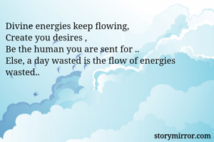 Divine energies keep flowing, 
Create you desires , 
Be the human you are sent for .. 
Else, a day wasted is the flow of energies wasted..
