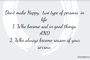 Don't make Happy,  two type of persons  in life 
1. Who become sad in good things.
 AND 
2. Who always become reason of your sorrow.