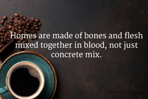 Homes are made of bones and flesh mixed together in blood, not just concrete mix.