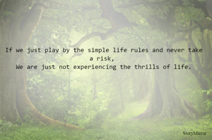 If we just play by the simple life rules and never take a risk, 
We are just not experiencing the thrills of life.