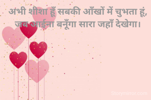 अभी शीशा हूँ सबकी आँखों में चुभता हूं,
जब आईना बनूँगा सारा जहाँ देखेगा।