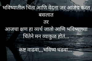 भविष्यातील चिंता आणि वेदना जर आजच करत बसलात
तर
आजचा क्षण हा व्यर्थ जातो आणि भविष्याच्या चिंतेने मन व्याकुळ होतं...

कष्ट वाढवा,,,भविष्य घडवा... 