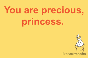 You are precious, princess. 