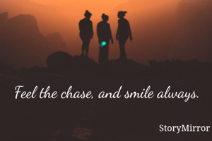 Feel the chase, and smile always.