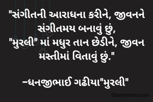 "સંગીતની આરાધના કરીને, જીવનને સંગીતમય બનાવું છું,
"મુરલી" માં મધુર તાન છેડીને, જીવન મસ્તીમાં વિતાવું છું."

-ધનજીભાઈ ગઢીયા"મુરલી" 



