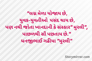 "લગ્ન મેળા યોજાય છે,
યુવક-યુવતીઓ  પસંદ થાય છે,
પણ નથી જોતા ખાનદાની કે સંસ્કાર" મુરલી", 
પાછળથી સૌ પછતાય છે." 
ધનજીભાઈ ગઢીયા "મુરલી" 
