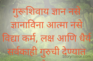 गुरूशिवाय ज्ञान नसे
ज्ञानाविना आत्मा नसे
विद्या कर्म, लक्ष आणि धैर्य
सर्वकाही गुरुची देण्यात आहे..... 
