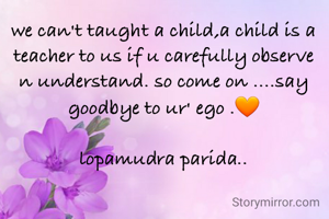 we can't taught a child,a child is a teacher to us if u carefully observe n understand. so come on ....say goodbye to ur' ego .🧡

lopamudra parida..