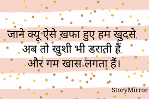 जाने क्यू ऐसे खफा हुए हम खुदसे,
अब तो खुशी भी डराती हैं, 
और गम खास लगता हैं।
