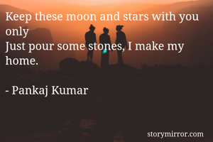 Keep these moon and stars with you only
Just pour some stones, I make my home.

- Pankaj Kumar