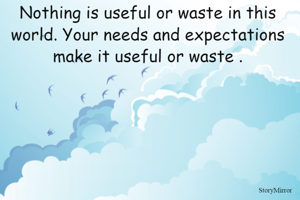 Nothing is useful or waste in this world. Your needs and expectations make it useful or waste .