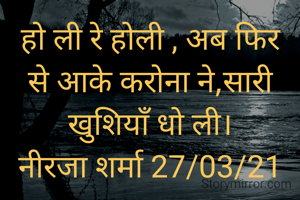 हो ली रे होली , अब फिर से आके करोना ने,सारी खुशियाँ धो ली।
नीरजा शर्मा 27/03/21