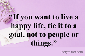 “If you want to live a happy life, tie it to a goal, not to people or things.”