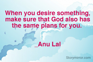 When you desire something, make sure that God also has the same plans for you. 


_Anu Lal