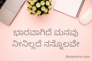 ಭಾರವಾಗಿದೆ ಮನವು ನೀನಿಲ್ಲದೆ ನನ್ನೊಲವೇ