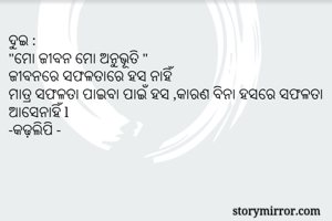 ଦୁଇ :
"ମୋ ଜୀବନ ମୋ ଅନୁଭୂତି "
ଜୀବନରେ ସଫଳତାରେ ହସ ନାହିଁ 
ମାତ୍ର ସଫଳତା ପାଇବା ପାଇଁ ହସ ,କାରଣ ବିନା ହସରେ ସଫଳତା ଆସେନାହିଁ l
-କଢ଼ଲିପି -