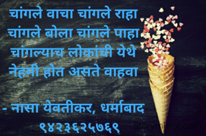 चांगले वाचा चांगले राहा
चांगले बोला चांगले पाहा
चांगल्याच लोकांची येथे
नेहमी होत असते वाहवा

- नासा येवतीकर, धर्माबाद
   ९४२३६२५७६९