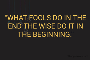 "WHAT FOOLS DO IN THE END THE WISE DO IT IN THE BEGINNING."