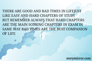 THERE ARE GOOD AND BAD TIMES IN LIFEJUST LIKE EASY AND HARD CHAPTERS OF STUDY
BUT REMEMBER ALWAYS THAT HARD CHAPTERS ARE THE MAIN SCORING CHAPTERS IN EXAM IN SAME WAY BAD TIMES ARE THE BEST COMPANION OF LIFE
