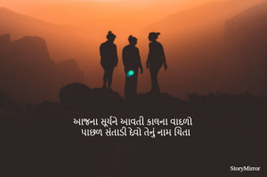 આજના સૂર્યને આવતી કાલના વાદળો 
પાછળ સંતાડી દેવો તેનું નામ ચિંતા