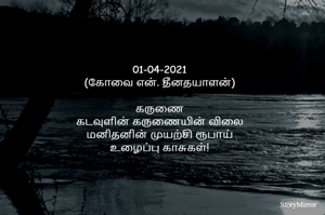 01-04-2021
(கோவை என். தீனதயாளன்)
கருணை
கடவுளின் கருணையின் விலை
மனிதனின் முயற்சி ரூபாய்
உழைப்பு காசுகள்!
