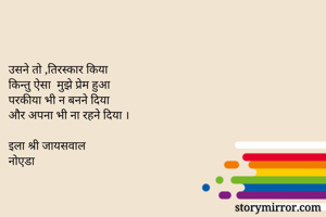 

उसने तो ,तिरस्कार किया
किन्तु ऐसा  मुझे प्रेम हुआ
परकीया भी न बनने दिया
और अपना भी ना रहने दिया ।

इला श्री जायसवाल
नोएडा

