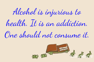 Alcohol is injurious to health. It is an addiction. One should not consume it. 