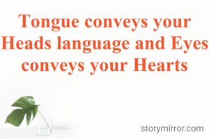 Tongue conveys your Heads language and Eyes conveys your Hearts