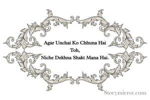 अगर ऊंचाई को छूना है तो
नीचे देखना शक्त मना है ।
*Have a Good Day*

By. N Bhuyan