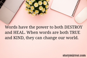 Words have the power to both DESTROY and HEAL. When words are both TRUE and KIND, they can change our world. 