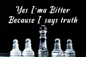Yes I'ma Bitter
Because I says truth