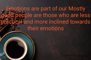 Emotions are part of our Mostly good people are those who are less practical and more inclined towards their emotions