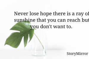 Never lose hope there is a ray of sunshine that you can reach but you don't want to. 