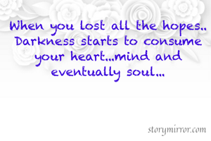 When you lost all the hopes..
Darkness starts to consume your heart...mind and eventually soul...