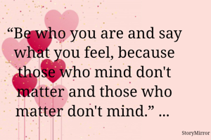 “Be who you are and say what you feel, because those who mind don't matter and those who matter don't mind.” ... 