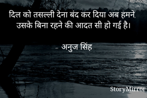 दिल को तसल्ली देना बंद कर दिया अब हमने,
उसके बिना रहने की आदत सी हो गई है।

- अनुज सिंह