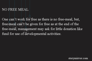 NO FREE MEAL

One can’t work for free as there is no free-meal, but, free-meal can’t be given for free as at the end of the free-meal, management may ask for little donation like fund for use of developmental activities.
