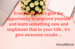 Every failure it's give the opportunity to improve yourself and learn something new and impliment that in your Life , it's give awesome results ...