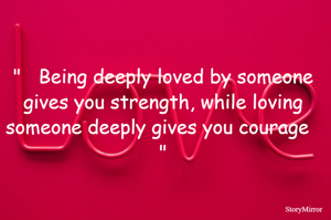 "   Being deeply loved by someone gives you strength, while loving someone deeply gives you courage   "