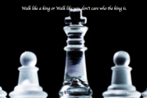 Walk like a king or Walk like you don't care who the king is.