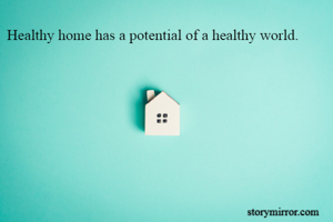 Healthy home has a potential of a healthy world.