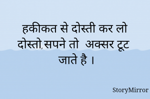 हकीकत से दोस्ती कर लो दोस्तो,सपने तो  अक्सर टूट जाते है ।