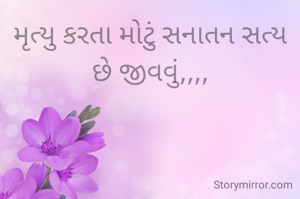 મૃત્યુ કરતા મોટું સનાતન સત્ય છે જીવવું,,,,