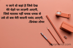 न जाने वो कहां है जिसे देख 
मेरे चेहरे पर ताज़गी आएगी,
जिसे मतलब नहीं चमक धमक से
उसे तो बस मेरी सादगी पसंद आएगी,
                                -प्रियंका तोमर
