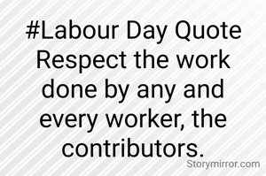 #Labour Day Quote
Respect the work done by any and every worker, the contributors.