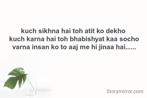 kuch sikhna hai toh atit ko dekho 
kuch karna hai toh bhabishyat kaa socho
varna insan ko to aaj me hi jinaa hai......