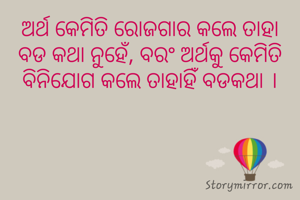 ଅର୍ଥ କେମିତି ରୋଜଗାର କଲେ ତାହା ବଡ କଥା ନୁହେଁ, ବରଂ ଅର୍ଥକୁ କେମିତି ବିନିଯୋଗ କଲେ ତାହାହିଁ ବଡକଥା ।