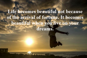 Life becomes beautiful not because of the arrival of fortune. It becomes beautiful when you live on your dreams.